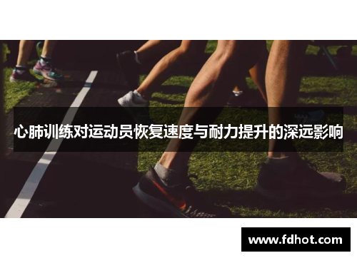 心肺训练对运动员恢复速度与耐力提升的深远影响